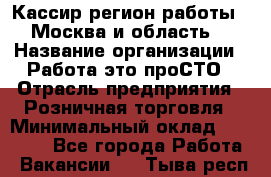 Кассир(регион работы - Москва и область) › Название организации ­ Работа-это проСТО › Отрасль предприятия ­ Розничная торговля › Минимальный оклад ­ 27 000 - Все города Работа » Вакансии   . Тыва респ.